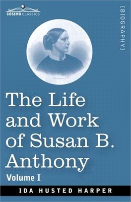 The Life and Work of Susan B. Anthony, Volume I: Including Public Addresses, Her Own Letters and Many From Her Contemporaries, A Story of the Evolutio