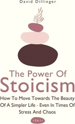 The Power Of Stoicism 2 In 1: How To Move Towards The Beauty Of A Simpler Life - Even In Times Of Stress And Chaos