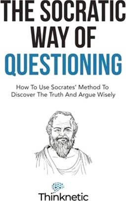 The Socratic Way Of Questioning: How To Use Socrates' Method To Discover The Truth And Argue Wisely