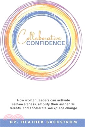 Collaborative Confidence: How women leaders can activate self-awareness, amplify their authentic talents, and accelerate workplace change