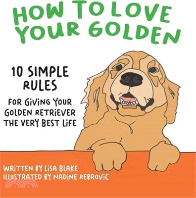 How to Love Your Golden: 10 Simple Rules for Giving Your Golden Retriever the Very Best Life