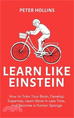 Learn Like Einstein : How to Train Your Brain, Develop Expertise, Learn More in Less Time, and Become a Human Sponge  /