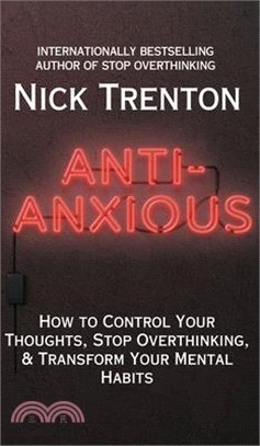 Anti-Anxious: How to Control Your Thoughts, Stop Overthinking, and Transform Your Mental Habits