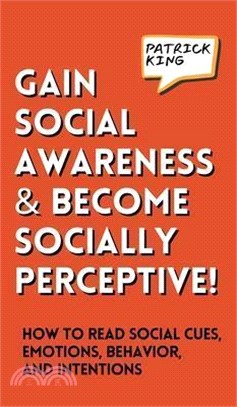 Gain Social Awareness and Become Socially Perceptive! How to Read Social Cues, Emotions, Behavior, and Intentions