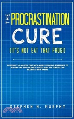 The Procrastination Cure (It's Not Eat That Frog!): Blueprint to Master Time with Highly Effective Strategies to Solving the Productivity Puzzle and R