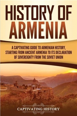 History of Armenia：A Captivating Guide to Armenian History, Starting from Ancient Armenia to Its Declaration of Sovereignty from the Soviet Union