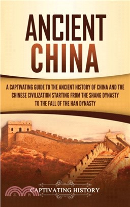 Ancient China：A Captivating Guide to the Ancient History of China and the Chinese Civilization Starting from the Shang Dynasty to the Fall of the Han Dynasty