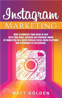 Instagram Marketing：How to Dominate Your Niche in 2019 with Your Small Business and Personal Brand by Marketing on a Super Popular Social Media Platform and Leveraging its Influencers