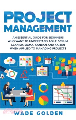 Project Management：An Essential Guide for Beginners Who Want to Understand Agile, Scrum, Lean Six Sigma, Kanban and Kaizen When Applied to Managing Projects