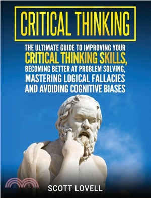 Critical Thinking：The Ultimate Guide to Improving Your Critical Thinking Skills, Becoming Better at Problem Solving, Mastering Logical Fallacies and Avoiding Cognitive Biases