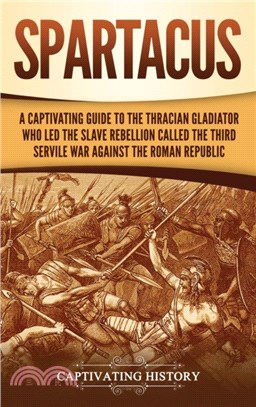 Spartacus：A Captivating Guide to the Thracian Gladiator Who Led the Slave Rebellion Called the Third Servile War against the Roman Republic