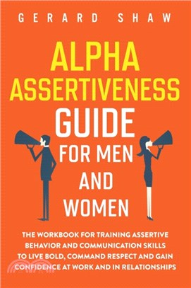 Alpha Assertiveness Guide for Men and Women：The Workbook for Training Assertive Behavior and Communication Skills to Live Bold, Command Respect and Gain Confidence at Work and in Relationships