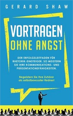 Vortragen ohne Angst: Der Erfolgsleitfaden für Rhetorik-Einsteiger. So meistern Sie Ihre Kommunikations- und Präsentationsfähigkeiten. Begei