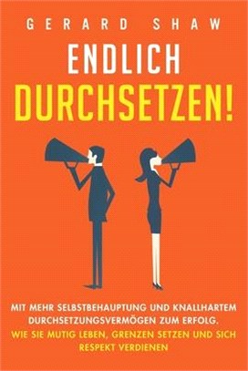 Endlich durchsetzen!: Mit mehr Selbstbehauptung und knallhartem Durchsetzungsvermögen zum Erfolg. Wie Sie mutig leben, Grenzen setzen und si