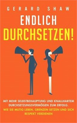 Endlich durchsetzen!: Mit mehr Selbstbehauptung und knallhartem Durchsetzungsvermögen zum Erfolg. Wie Sie mutig leben, Grenzen setzen und si