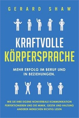 Kraftvolle Körpersprache: Mehr Erfolg im Beruf und in Beziehungen. Wie Sie Ihre eigene nonverbale Kommunikation perfektionieren und die Mimik, G