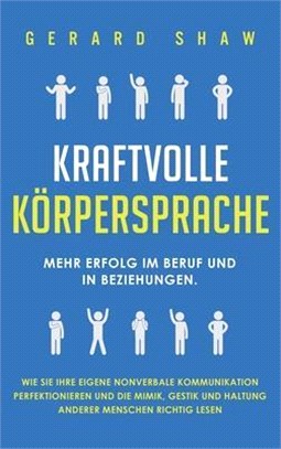 Kraftvolle Körpersprache: Mehr Erfolg im Beruf und in Beziehungen. Wie Sie Ihre eigene nonverbale Kommunikation perfektionieren und die Mimik, G