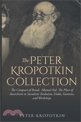The Peter Kropotkin Collection: The Conquest of Bread, Mutual Aid, The Place of Anarchism in Socialistic Evolution, Fields, Factories, and Workshops