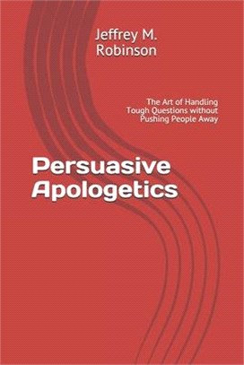 Persuasive Apologetics: The Art of Handling Tough Questions without Pushing People Away