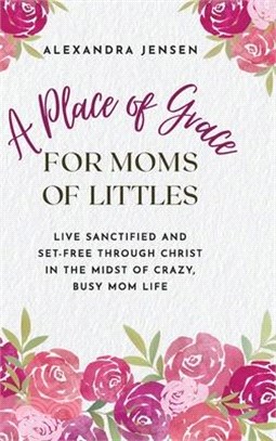 A Place of Grace for Moms of Littles: Live Sanctified and Set-free Through Christ in the Midst of Crazy, Busy Mom Life