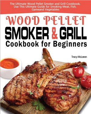 Wood Pellet Smoker and Grill Cookbook for Beginners：The Ultimate Wood Pellet Smoker and Grill Cookbook, Use This Ultimate Guide for Smoking Meat, Fish, Game, and Vegetables