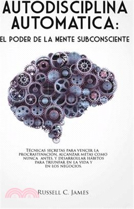 Autodisciplina Automática: El poder de la mente subconsciente. Técnicas secretas para vencer la procrastinación, alcanzar metas, y desarrollar há