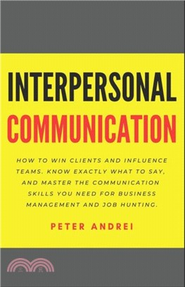 Interpersonal Communication：How to Win Clients and Influence Teams: Know exactly what to say, gain communication skills, and master the people skills you need for business management and job hunting.