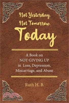 Not Yesterday, Not Tomorrow, Today: A Book on NOT GIVING UP in Loss, Depression, Miscarriage, and Abuse