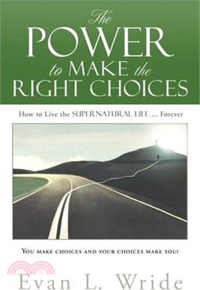 The Power to Make the Right Choices: How to Live the Supernatural Life ... Forever