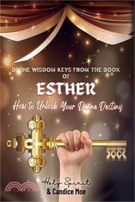 Divine Wisdom Keys from the Book of Esther: How To Unlock Your Divine Destiny