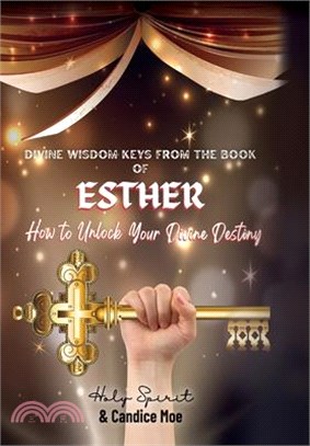 Divine Wisdom Keys from the Book of Esther: How To Unlock Your Divine Destiny
