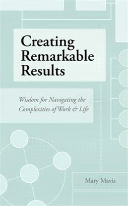Creating Remarkable Results: Wisdom For Navigating The Complexities of Work and Life