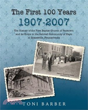 The First 100 Years 1907-2007: The History of the First Baptist Church of Passtown and Its Home in the Beloved Community in Hayti Coatesville, Pennsy