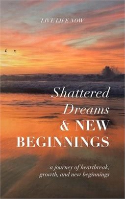 Shattered Dreams, New Beginnings: A Journey of Heartbreak, Growth, and New Beginnings: Live Life Now with Purpose