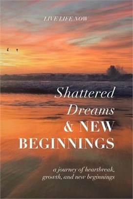 Shattered Dreams, New Beginnings: A Journey of Heartbreak, Growth, and New Beginnings: Live Life Now with Purpose