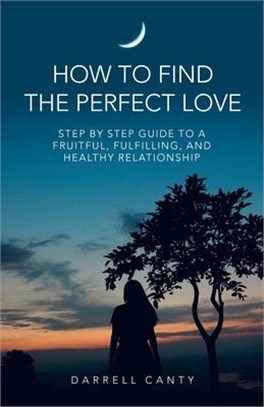 How to Find the Perfect Love: Step by Step Guide to a Fruitful, Fulfilling, and Healthy Relationship