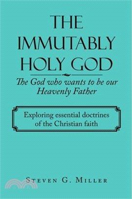The Immutably Holy God the God Who Wants to Be Our Heavenly Father: Exploring Essential Doctrines of the Christian Faith