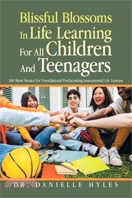 Blissful Blossoms In Life Learning For All Children And Teenagers: 100 Short Stories For Foundational Forthcoming Instrumental Life Lessons