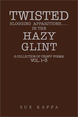 Twisted Slogging Apparitions...In the Hazy Glint: A Collection of 'Crispy' Poems, Vol. 1-3