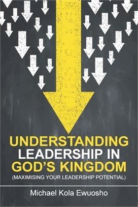 Understanding Leadership in God's Kingdom: (Maximising Your Leadership Potential)