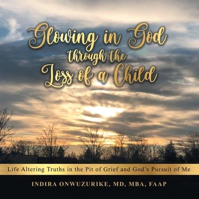 Glowing in God Through the Loss of a Child: Life Altering Truths in the Pit of Grief and God's Pursuit of Me
