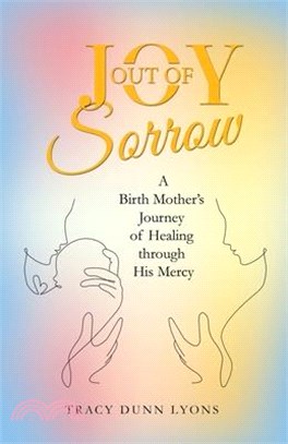 Joy out of Sorrow: A Birth Mother's Journey of Healing Through His Mercy