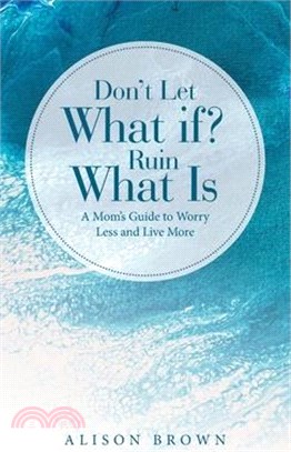 Don't Let What If? Ruin What Is: A Mom's Guide to Worry Less and Live More