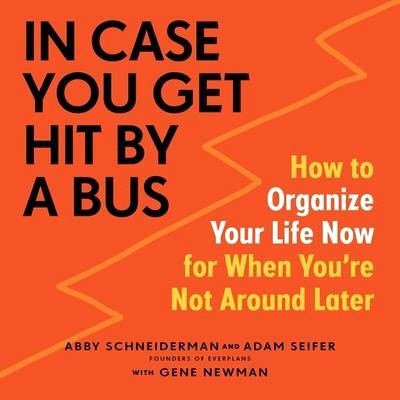 In Case You Get Hit by a Bus Lib/E: How to Organize Your Life Now for When You're Not Around Later