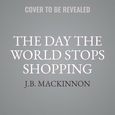 The Day the World Stops Shopping: How Ending Consumerism Saves the Environment and Ourselves