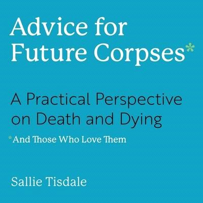 Advice for Future Corpses (and Those Who Love Them) Lib/E: A Practical Perspective on Death and Dying