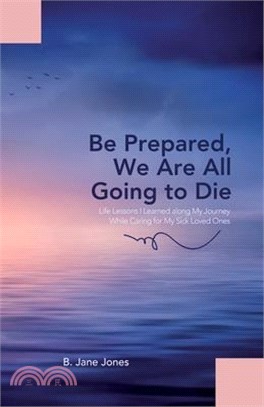 Be Prepared, We Are All Going to Die: Life Lessons I Learned along My Journey While Caring for My Sick Loved Ones