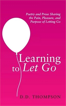 Learning to Let Go: Poetry and Prose Sharing the Pain, Pleasure, and Purpose of Letting Go