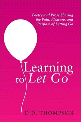 Learning to Let Go: Poetry and Prose Sharing the Pain, Pleasure, and Purpose of Letting Go