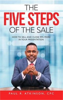 The Five Steps of the Sale: How to Sell and Close 99% More in Your Presentation